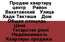 Продаю квартиру .центр! › Район ­ Вахитовский › Улица ­ Хади Такташа › Дом ­ 87 › Общая площадь ­ 44 › Цена ­ 3 500 000 - Татарстан респ. Недвижимость » Квартиры продажа   